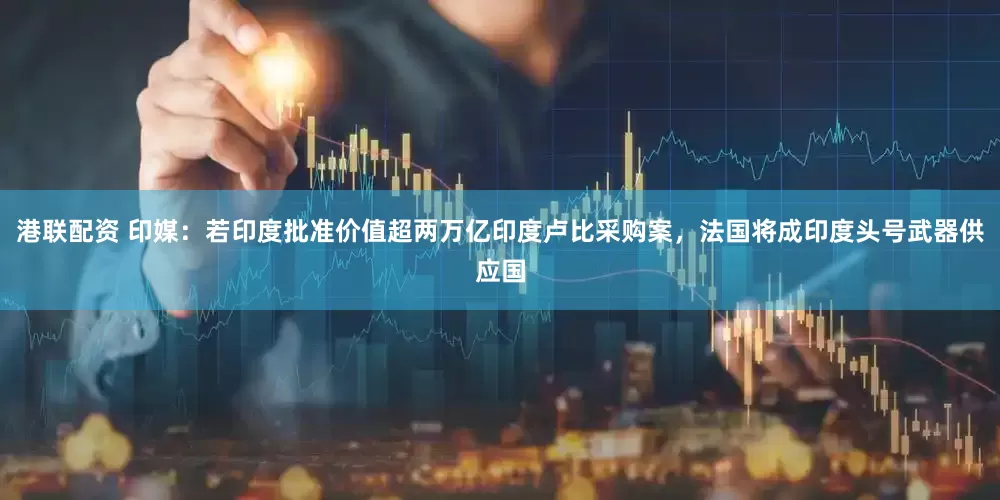 港联配资 印媒：若印度批准价值超两万亿印度卢比采购案，法国将成印度头号武器供应国