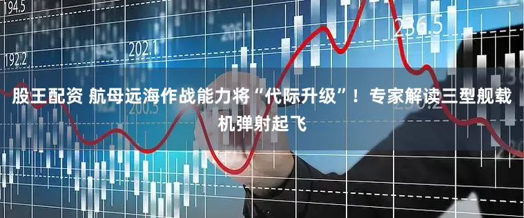 股王配资 航母远海作战能力将“代际升级”！专家解读三型舰载机弹射起飞