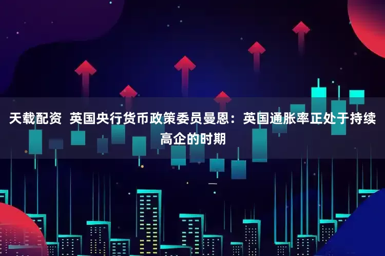 天载配资  英国央行货币政策委员曼恩：英国通胀率正处于持续高企的时期
