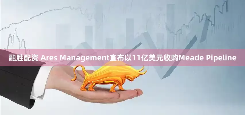 融胜配资 Ares Management宣布以11亿美元收购Meade Pipeline