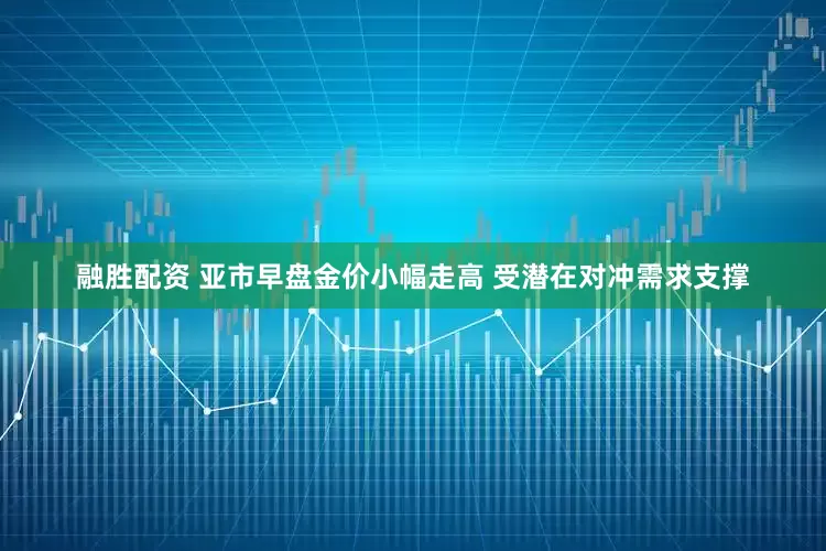 融胜配资 亚市早盘金价小幅走高 受潜在对冲需求支撑