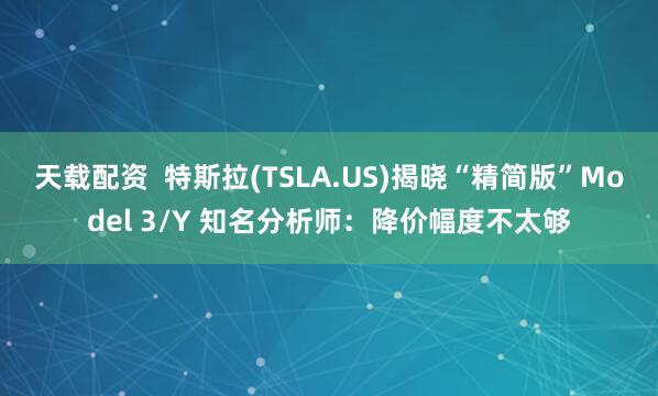 天载配资  特斯拉(TSLA.US)揭晓“精简版”Model 3/Y 知名分析师：降价幅度不太够