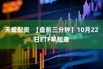 天载配资  【盘前三分钟】10月22日ETF早知道