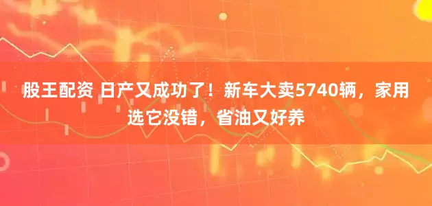 股王配资 日产又成功了！新车大卖5740辆，家用选它没错，省油又好养