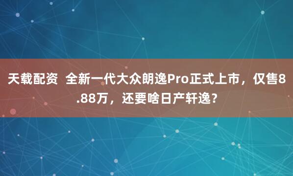 天载配资  全新一代大众朗逸Pro正式上市，仅售8.88万，还要啥日产轩逸？