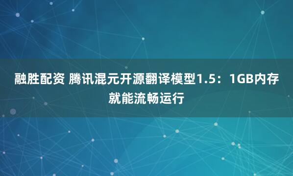 融胜配资 腾讯混元开源翻译模型1.5:1GB内存就能流畅运行