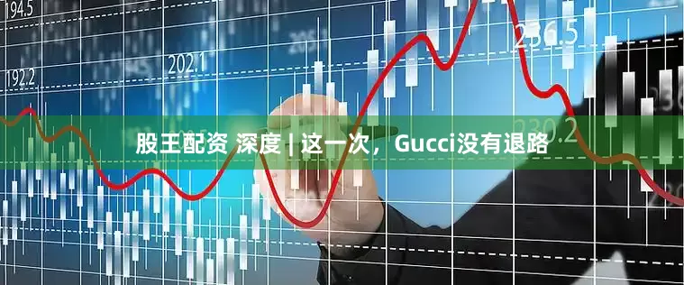股王配资 深度 | 这一次，Gucci没有退路