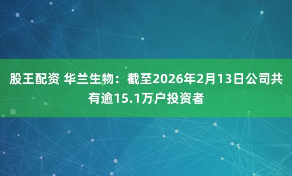 股王配资 华兰生物：截至2026年2月13日公司共有逾15.1万户投资者