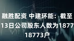 融胜配资 中建环能：截至2月13日公司股东人数为18773户
