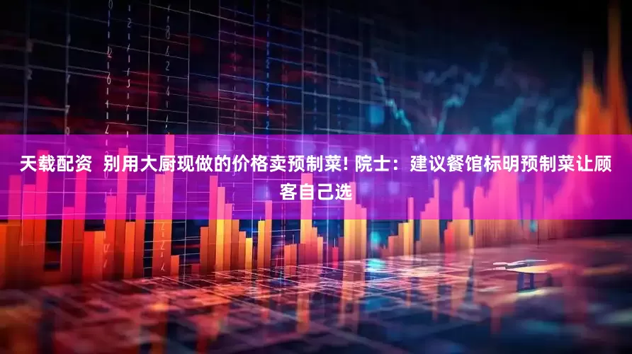 天载配资 别用大厨现做的价格卖预制菜! 院士:建议餐馆标明预制菜让顾客自己选