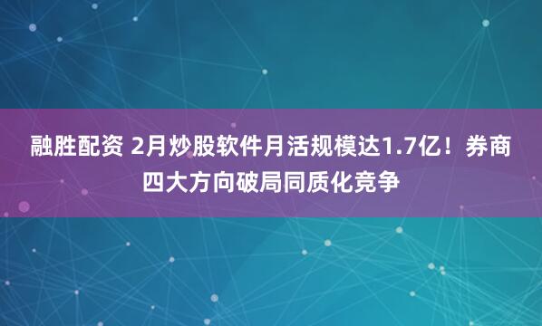 融胜配资 2月炒股软件月活规模达1.7亿！券商四大方向破局同质化竞争
