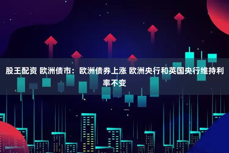 股王配资 欧洲债市：欧洲债券上涨 欧洲央行和英国央行维持利率不变