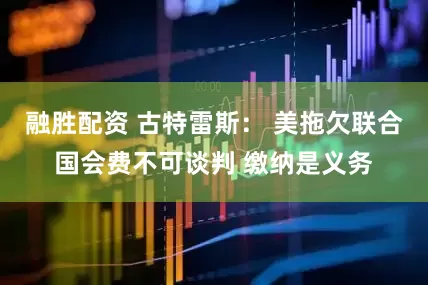 融胜配资 古特雷斯： 美拖欠联合国会费不可谈判 缴纳是义务