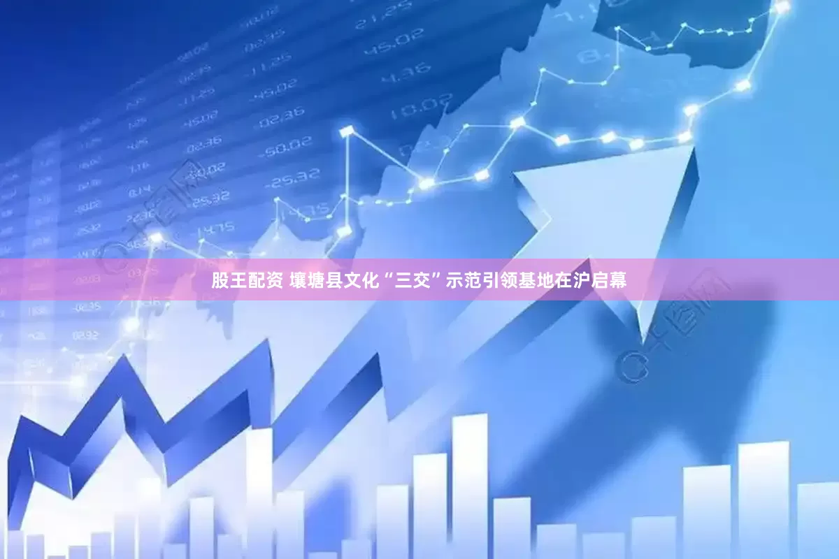 股王配资 壤塘县文化“三交”示范引领基地在沪启幕
