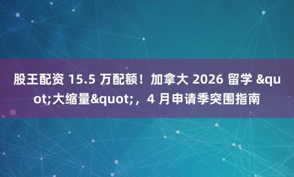 股王配资 15.5 万配额!加拿大 2026 留学 "大缩量",4 月申请季突围指南