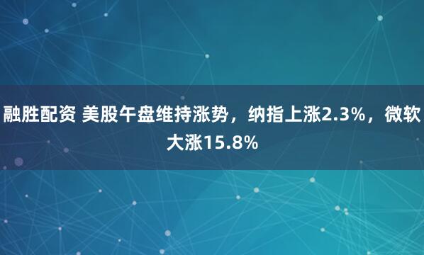 融胜配资 美股午盘维持涨势，纳指上涨2.3%，微软大涨15.8%