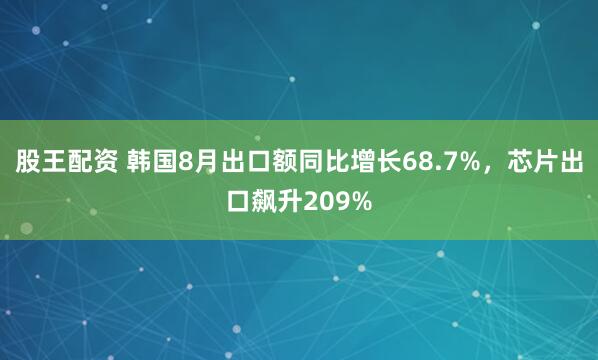 股王配资 韩国8月出口额同比增长68.7%，芯片出口飙升209%