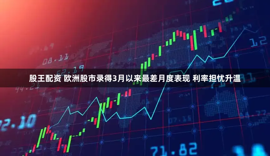 股王配资 欧洲股市录得3月以来最差月度表现 利率担忧升温