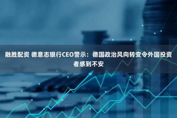 融胜配资 德意志银行CEO警示:德国政治风向转变令外国投资者感到不安
